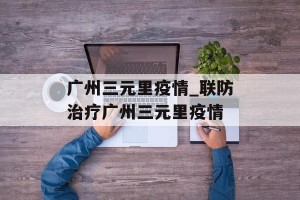 广州三元里疫情_联防治疗广州三元里疫情