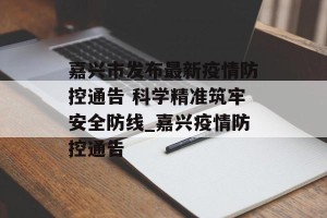 嘉兴市发布最新疫情防控通告 科学精准筑牢安全防线_嘉兴疫情防控通告