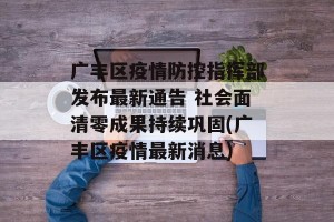 广丰区疫情防控指挥部发布最新通告 社会面清零成果持续巩固(广丰区疫情最新消息)