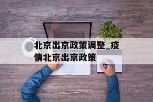 北京出京政策调整_疫情北京出京政策