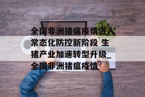 全国非洲猪瘟疫情进入常态化防控新阶段 生猪产业加速转型升级_全国非洲猪瘟疫情