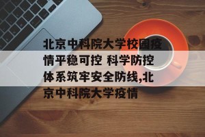 北京中科院大学校园疫情平稳可控 科学防控体系筑牢安全防线,北京中科院大学疫情