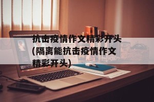 抗击疫情作文精彩开头(隔离能抗击疫情作文精彩开头)
