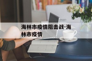 海林市疫情阻击战-海林市疫情