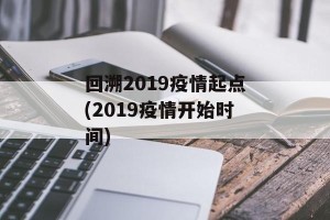 回溯2019疫情起点(2019疫情开始时间)