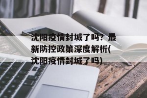 沈阳疫情封城了吗？最新防控政策深度解析(沈阳疫情封城了吗)