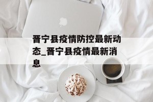 晋宁县疫情防控最新动态_晋宁县疫情最新消息