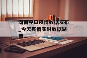 湖南今日疫情数据发布_今天疫情实时数据湖南