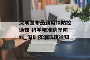 深圳发布最新疫情防控通知 科学精准筑牢防线_深圳疫情防控通知