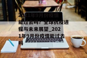 2021年9月份疫情能过去吗？全球抗疫进程与未来展望_2021年9月份疫情能过去吗