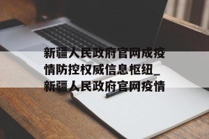 新疆人民政府官网成疫情防控权威信息枢纽_新疆人民政府官网疫情