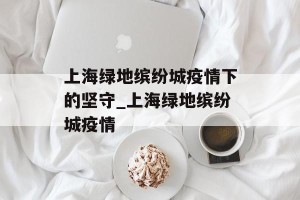 上海绿地缤纷城疫情下的坚守_上海绿地缤纷城疫情