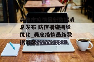 吴忠市疫情最新数据消息发布 防控措施持续优化_吴忠疫情最新数据消息