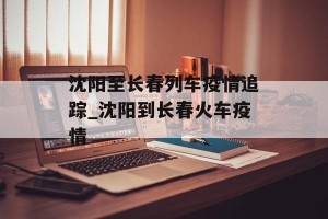 沈阳至长春列车疫情追踪_沈阳到长春火车疫情