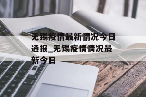 无锡疫情最新情况今日通报_无锡疫情情况最新今日