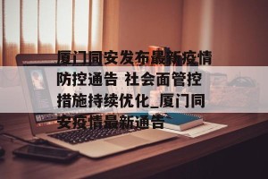 厦门同安发布最新疫情防控通告 社会面管控措施持续优化_厦门同安疫情最新通告