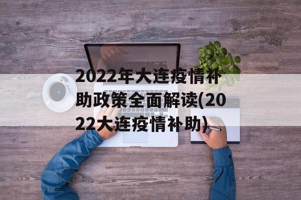 2022年大连疫情补助政策全面解读(2022大连疫情补助)