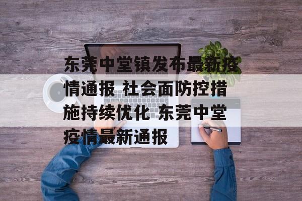 东莞中堂镇发布最新疫情通报 社会面防控措施持续优化 东莞中堂疫情最新通报