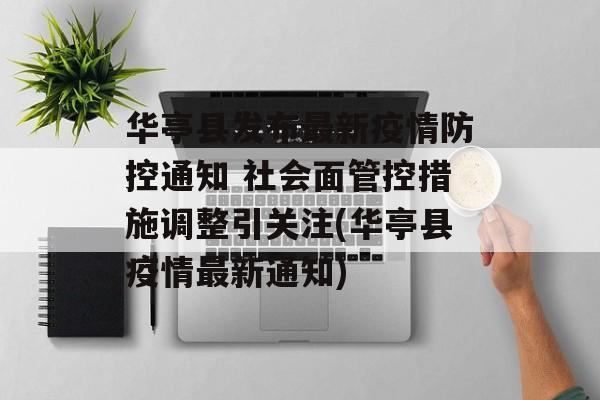 华亭县发布最新疫情防控通知 社会面管控措施调整引关注(华亭县疫情最新通知)