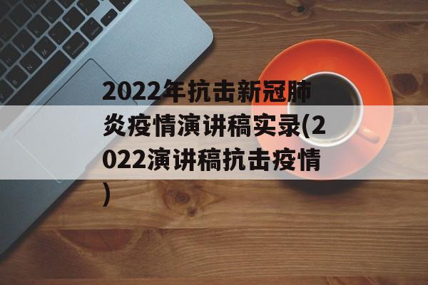 2022年抗击新冠肺炎疫情演讲稿实录(2022演讲稿抗击疫情)