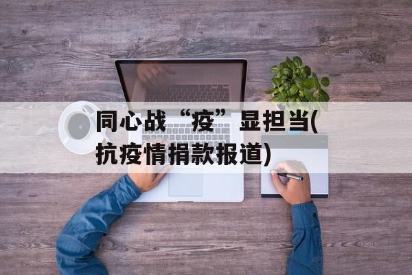 同心战“疫”显担当(抗疫情捐款报道)