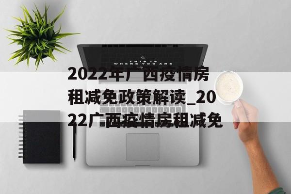 2022年广西疫情房租减免政策解读_2022广西疫情房租减免