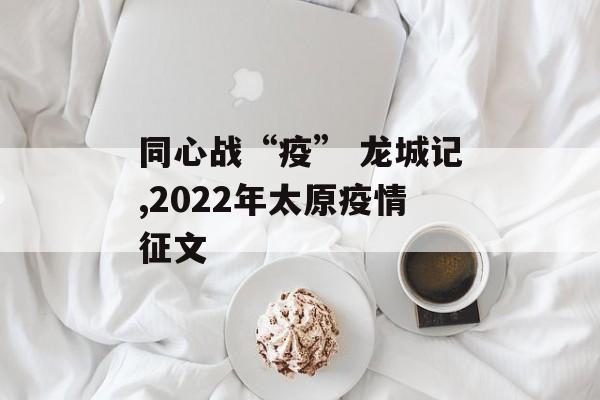 同心战“疫” 龙城记,2022年太原疫情征文