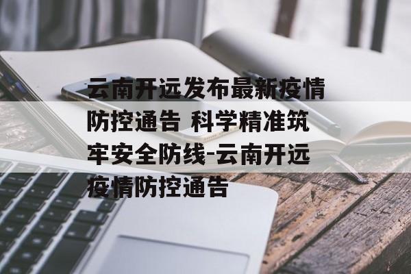 云南开远发布最新疫情防控通告 科学精准筑牢安全防线-云南开远疫情防控通告
