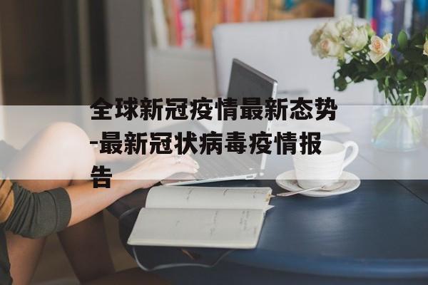 全球新冠疫情最新态势-最新冠状病毒疫情报告