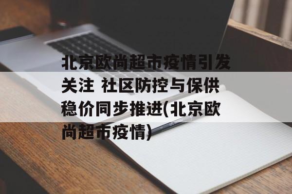 北京欧尚超市疫情引发关注 社区防控与保供稳价同步推进(北京欧尚超市疫情)