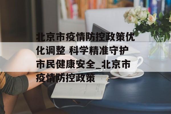 北京市疫情防控政策优化调整 科学精准守护市民健康安全_北京市疫情防控政策
