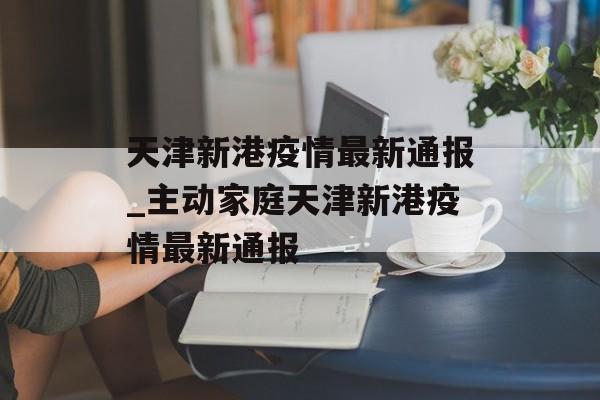 天津新港疫情最新通报_主动家庭天津新港疫情最新通报