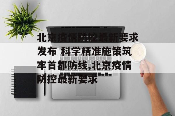 北京疫情防控最新要求发布 科学精准施策筑牢首都防线,北京疫情防控最新要求