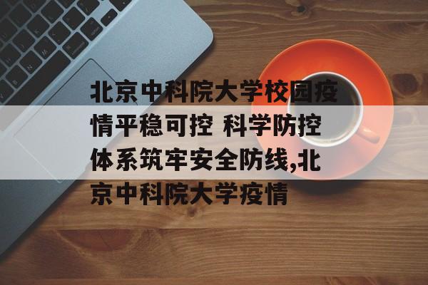北京中科院大学校园疫情平稳可控 科学防控体系筑牢安全防线,北京中科院大学疫情