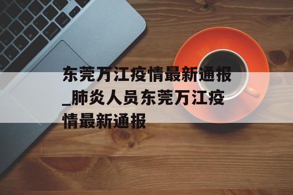 东莞万江疫情最新通报_肺炎人员东莞万江疫情最新通报