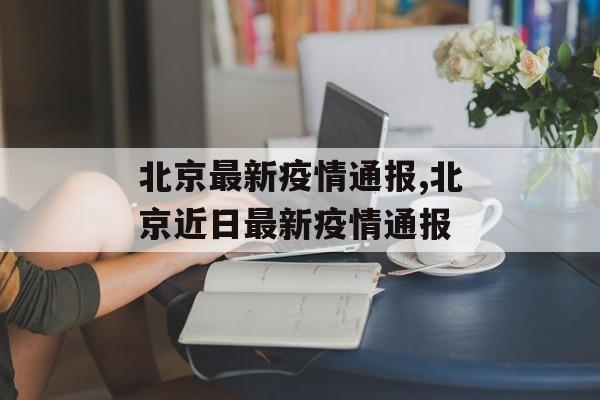 北京最新疫情通报,北京近日最新疫情通报