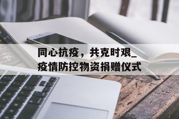 同心抗疫，共克时艰_疫情防控物资捐赠仪式