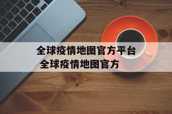 全球疫情地图官方平台 全球疫情地图官方