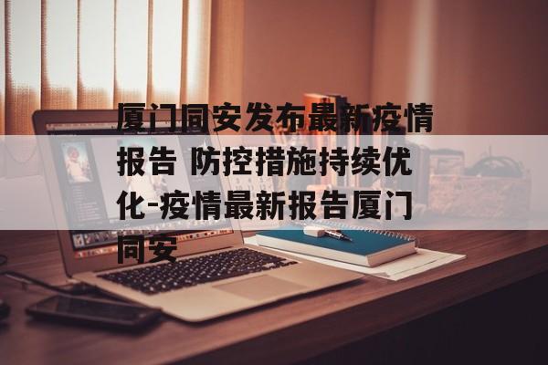 厦门同安发布最新疫情报告 防控措施持续优化-疫情最新报告厦门同安