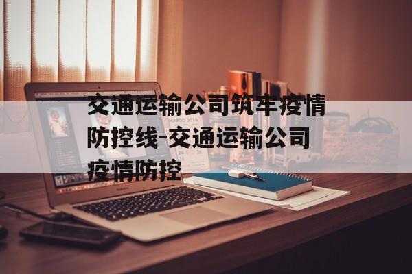 交通运输公司筑牢疫情防控线-交通运输公司疫情防控