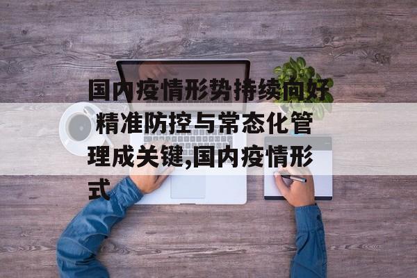 国内疫情形势持续向好 精准防控与常态化管理成关键,国内疫情形式