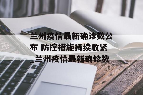 兰州疫情最新确诊数公布 防控措施持续收紧_兰州疫情最新确诊数