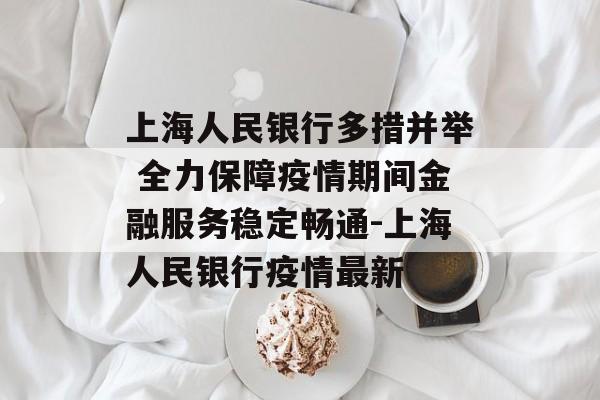 上海人民银行多措并举 全力保障疫情期间金融服务稳定畅通-上海人民银行疫情最新