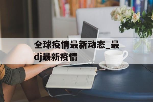 全球疫情最新动态_最dj最新疫情