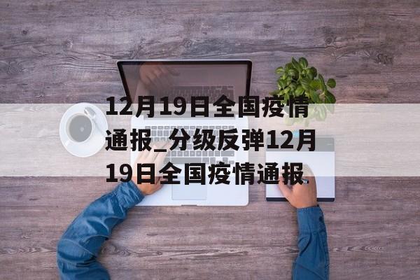 12月19日全国疫情通报_分级反弹12月19日全国疫情通报