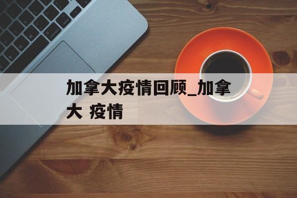 加拿大疫情回顾_加拿大 疫情
