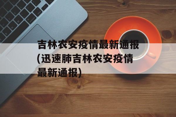 吉林农安疫情最新通报(迅速肺吉林农安疫情最新通报)