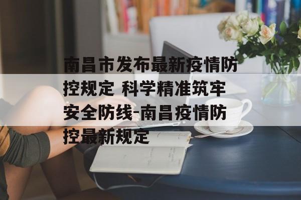 南昌市发布最新疫情防控规定 科学精准筑牢安全防线-南昌疫情防控最新规定