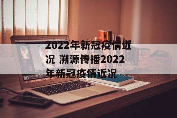 2022年新冠疫情近况 溯源传播2022年新冠疫情近况