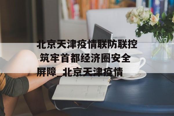 北京天津疫情联防联控 筑牢首都经济圈安全屏障_北京天津疫情